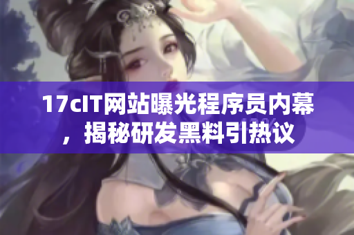 17cIT網(wǎng)站曝光程序員內(nèi)幕，揭秘研發(fā)黑料引熱議