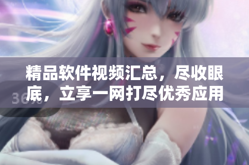 精品軟件視頻匯總，盡收眼底，立享一網(wǎng)打盡優(yōu)秀應用五花八門