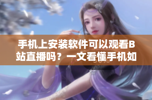 手機(jī)上安裝軟件可以觀(guān)看B站直播嗎？一文看懂手機(jī)如何實(shí)現(xiàn)B站直播功能