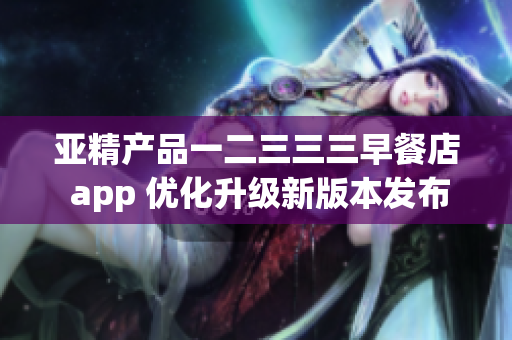 亞精產(chǎn)品一二三三三早餐店 app 優(yōu)化升級(jí)新版本發(fā)布