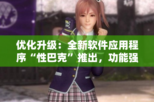 優(yōu)化升級：全新軟件應用程序“性巴克”推出，功能強大，用戶體驗全面升級