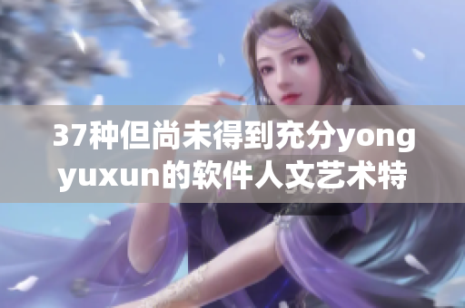 37種但尚未得到充分yongyuxun的軟件人文藝術特質(zhì)