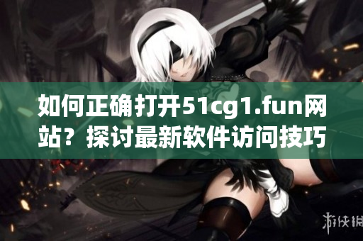 如何正確打開(kāi)51cg1.fun網(wǎng)站？探討最新軟件訪問(wèn)技巧