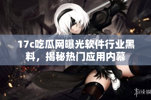 17c吃瓜網(wǎng)曝光軟件行業(yè)黑料，揭秘?zé)衢T應(yīng)用內(nèi)幕