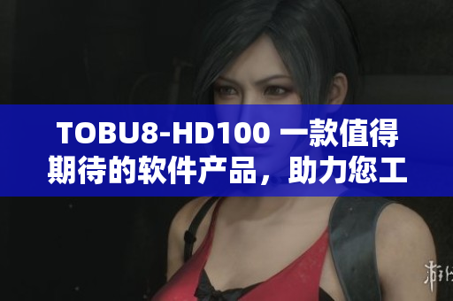 TOBU8-HD100 一款值得期待的軟件產(chǎn)品，助力您工作效率提升