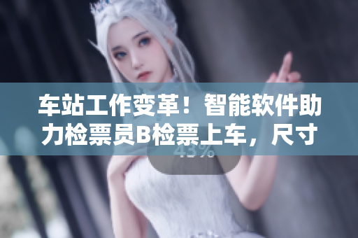 車站工作變革！智能軟件助力檢票員B檢票上車，尺寸擬生變得更精準(zhǔn)