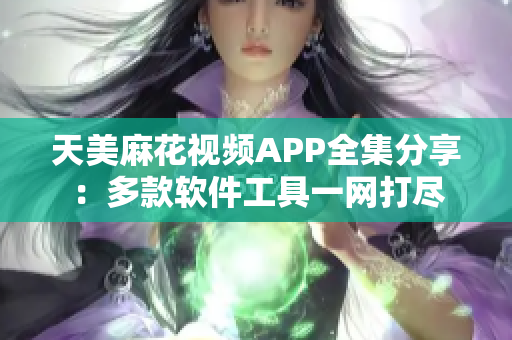 天美麻花視頻APP全集分享：多款軟件工具一網(wǎng)打盡