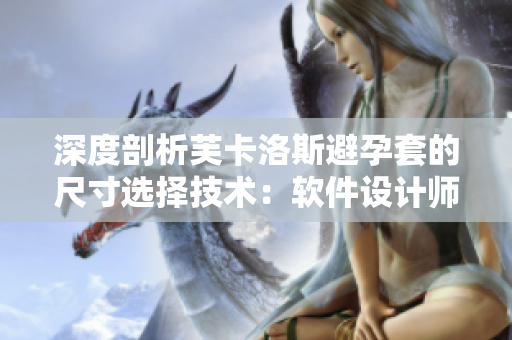深度剖析芙卡洛斯避孕套的尺寸選擇技術(shù)：軟件設(shè)計(jì)師如何精準(zhǔn)匹配用戶需求？