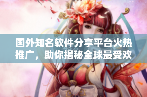 國外知名軟件分享平臺(tái)火熱推廣，助你揭秘全球最受歡迎軟件