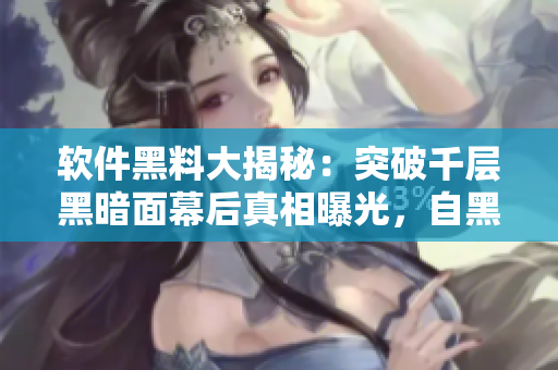 軟件黑料大揭秘：突破千層黑暗面幕后真相曝光，自黑軟件內(nèi)幕揭秘實(shí)錄