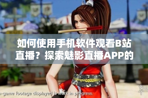 如何使用手機軟件觀看B站直播？探索魅影直播APP的使用技巧