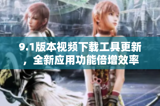 9.1版本視頻下載工具更新，全新應(yīng)用功能倍增效率