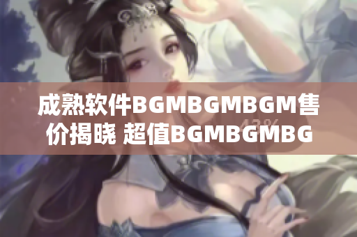 成熟軟件BGMBGMBGM售價(jià)揭曉 超值BGMBGMBGM軟件價(jià)格揭秘！