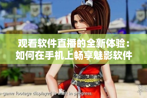 觀看軟件直播的全新體驗：如何在手機上暢享魅影軟件直播？