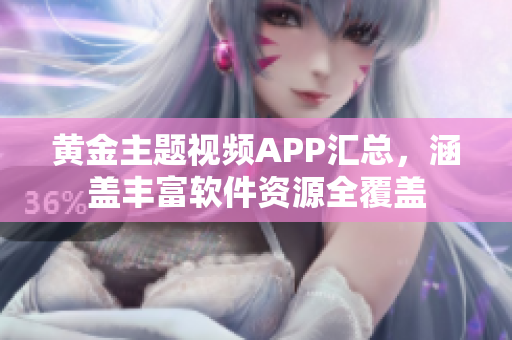 黃金主題視頻APP匯總，涵蓋豐富軟件資源全覆蓋