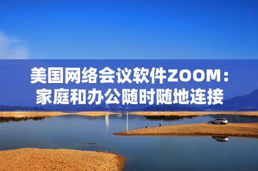 美國網絡會議軟件ZOOM：家庭和辦公隨時隨地連接