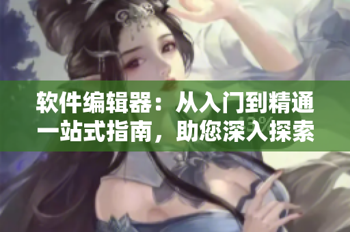 軟件編輯器：從入門到精通一站式指南，助您深入探索技術(shù)世界