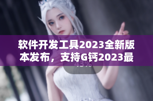 軟件開發(fā)工具2023全新版本發(fā)布，支持G鈣2023最新功能