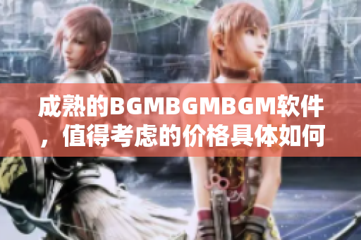 成熟的BGMBGMBGM軟件，值得考慮的價(jià)格具體如何？