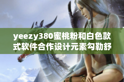 yeezy380蜜桃粉和白色款式軟件合作設(shè)計(jì)元素勾勒舒適感