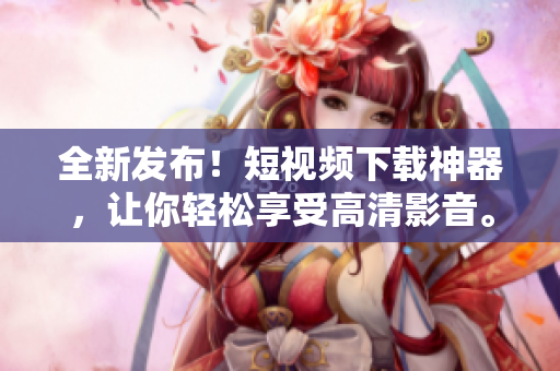 全新發(fā)布！短視頻下載神器，讓你輕松享受高清影音。