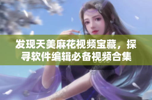 發(fā)現(xiàn)天美麻花視頻寶藏，探尋軟件編輯必備視頻合集