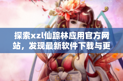 探索xzl仙蹤林應用官方網站，發(fā)現(xiàn)最新軟件下載與更新
