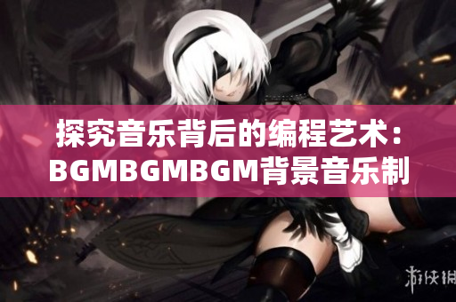 探究音樂(lè)背后的編程藝術(shù)：BGMBGMBGM背景音樂(lè)制作軟件價(jià)格分析