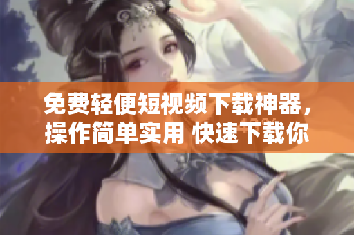 免費(fèi)輕便短視頻下載神器，操作簡(jiǎn)單實(shí)用 快速下載你喜愛(ài)的短視頻 