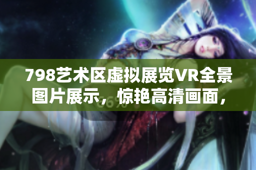 798藝術(shù)區(qū)虛擬展覽VR全景圖片展示，驚艷高清畫面，仿佛身臨其境
