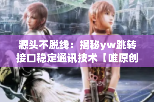 源頭不脫線：揭秘yw跳轉(zhuǎn)接口穩(wěn)定通訊技術(shù)【唯原創(chuàng)】