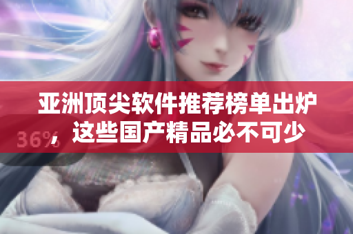 亞洲頂尖軟件推薦榜單出爐，這些國產(chǎn)精品必不可少
