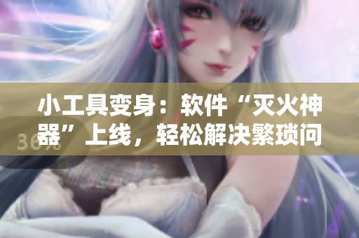 小工具變身：軟件“滅火神器”上線，輕松解決繁瑣問題