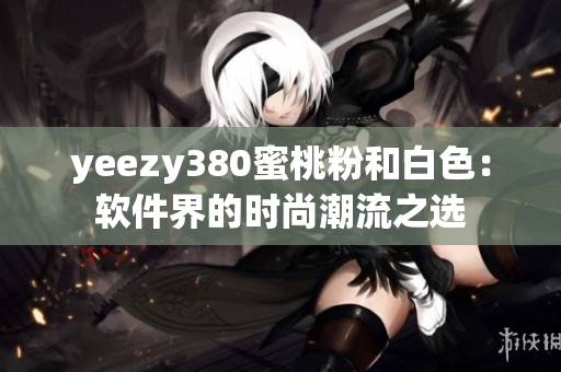 yeezy380蜜桃粉和白色：軟件界的時(shí)尚潮流之選