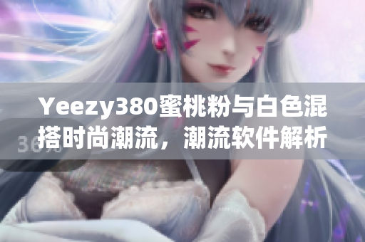 Yeezy380蜜桃粉與白色混搭時(shí)尚潮流，潮流軟件解析搭配技巧