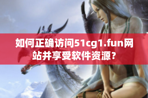如何正確訪問51cg1.fun網(wǎng)站并享受軟件資源？