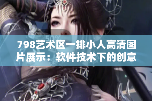 798藝術(shù)區(qū)一排小人高清圖片展示：軟件技術(shù)下的創(chuàng)意藝術(shù)排列視覺(jué)享受