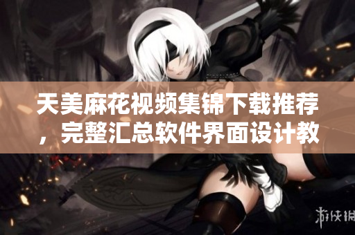 天美麻花視頻集錦下載推薦，完整匯總軟件界面設計教程及案例展示