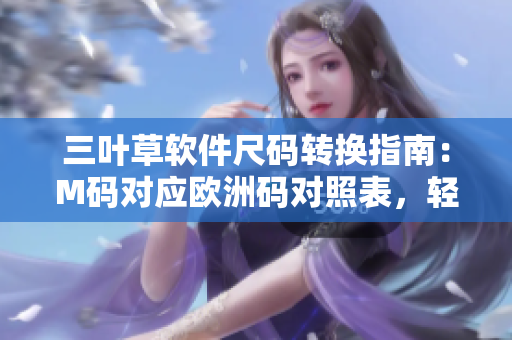 三葉草軟件尺碼轉換指南：M碼對應歐洲碼對照表，輕松選購合適尺碼