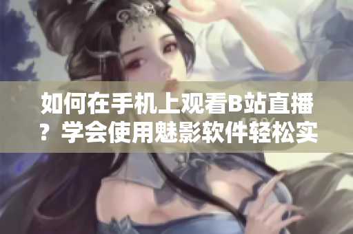如何在手機上觀看B站直播？學(xué)會使用魅影軟件輕松實現(xiàn)，暢享高清直播體驗