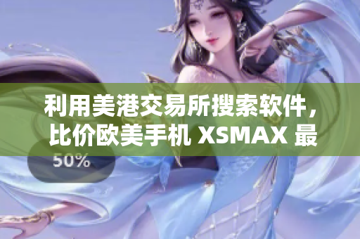 利用美港交易所搜索軟件， 比價(jià)歐美手機(jī) XSMAX 最新報(bào)價(jià)