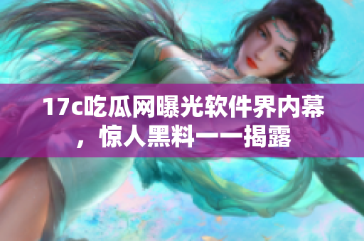 17c吃瓜網(wǎng)曝光軟件界內(nèi)幕，驚人黑料一一揭露