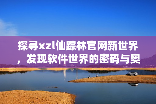 探尋xzl仙蹤林官網(wǎng)新世界，發(fā)現(xiàn)軟件世界的密碼與奧秘
