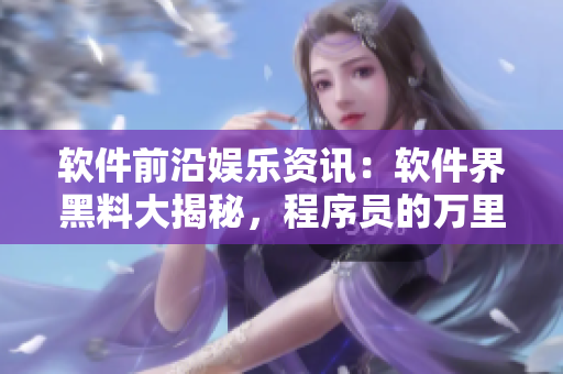 軟件前沿娛樂(lè)資訊：軟件界黑料大揭秘，程序員的萬(wàn)里長(zhǎng)征！