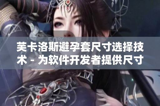芙卡洛斯避孕套尺寸選擇技術(shù) - 為軟件開發(fā)者提供尺寸匹配查詢服務