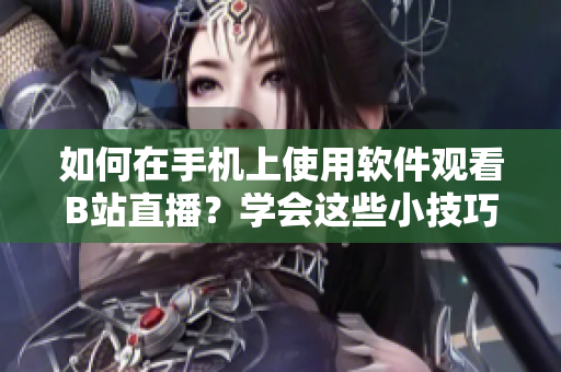 如何在手機(jī)上使用軟件觀看B站直播？學(xué)會(huì)這些小技巧，暢享精彩直播內(nèi)容!