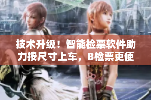技術(shù)升級(jí)！智能檢票軟件助力按尺寸上車，B檢票更便捷