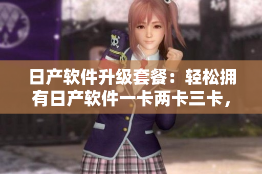 日產(chǎn)軟件升級套餐：輕松擁有日產(chǎn)軟件一卡兩卡三卡，價格實惠享受更多功能