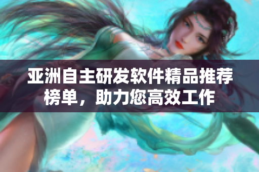 亞洲自主研發(fā)軟件精品推薦榜單，助力您高效工作