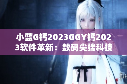 小藍G鈣2023GGY鈣2023軟件革新：數碼尖端科技引領智慧時代